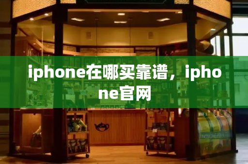 iphone在哪买靠谱，iphone官网-第1张图片-星选测评