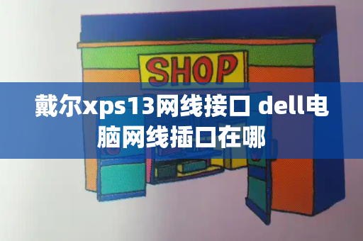戴尔xps13网线接口 dell电脑网线插口在哪-第1张图片-星选测评