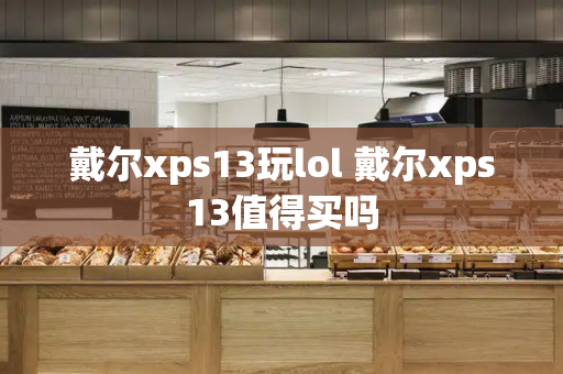 戴尔xps13玩lol 戴尔xps13值得买吗-第1张图片-星选测评