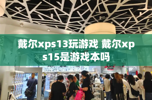 戴尔xps13玩游戏 戴尔xps15是游戏本吗-第1张图片-星选测评