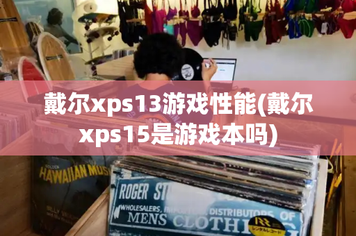 戴尔xps13游戏性能(戴尔xps15是游戏本吗)-第1张图片-星选测评