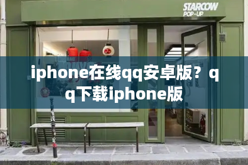 iphone在线qq安卓版？qq下载iphone版-第1张图片-星选测评