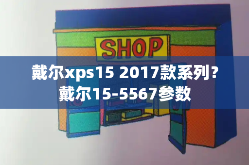 戴尔xps15 2017款系列？戴尔15-5567参数