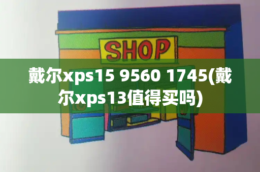 戴尔xps15 9560 1745(戴尔xps13值得买吗)-第1张图片-星选测评