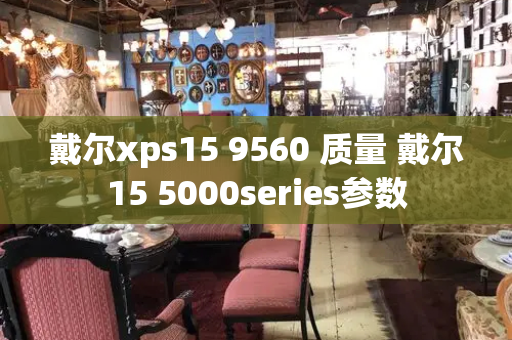 戴尔xps15 9560 质量 戴尔15 5000series参数-第1张图片-星选测评