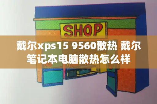 戴尔xps15 9560散热 戴尔笔记本电脑散热怎么样-第1张图片-星选测评