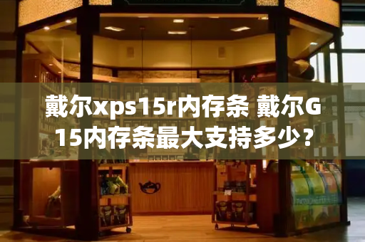 戴尔xps15r内存条 戴尔G15内存条最大支持多少？