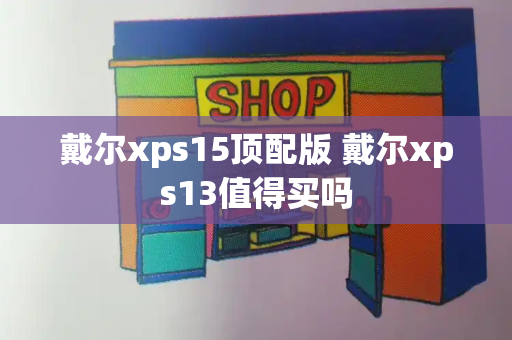 戴尔xps15顶配版 戴尔xps13值得买吗-第1张图片-星选测评
