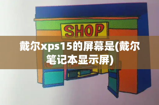 戴尔xps15的屏幕是(戴尔笔记本显示屏)