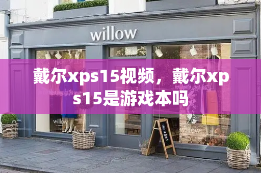 戴尔xps15视频，戴尔xps15是游戏本吗
