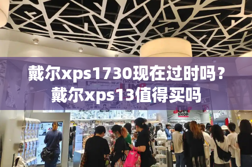 戴尔xps1730现在过时吗？戴尔xps13值得买吗-第1张图片-星选测评