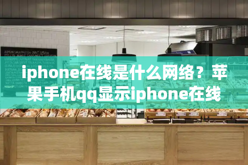 iphone在线是什么网络？苹果手机qq显示iphone在线-第1张图片-星选测评