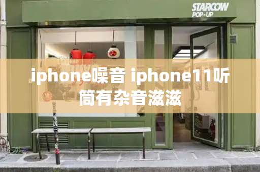 iphone噪音 iphone11听筒有杂音滋滋