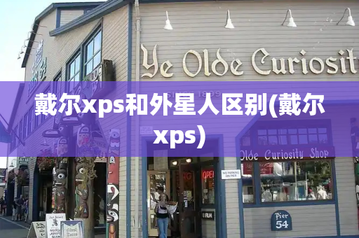 戴尔xps和外星人区别(戴尔xps)-第1张图片-星选测评
