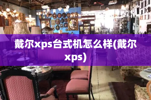 戴尔xps台式机怎么样(戴尔xps)-第1张图片-星选测评