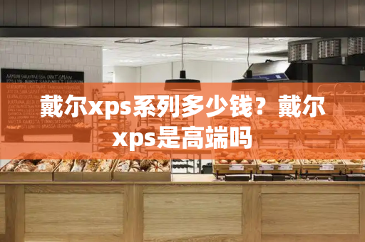 戴尔xps系列多少钱？戴尔xps是高端吗-第1张图片-星选测评