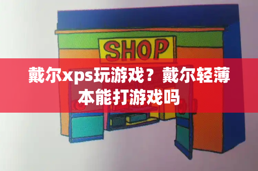 戴尔xps玩游戏？戴尔轻薄本能打游戏吗