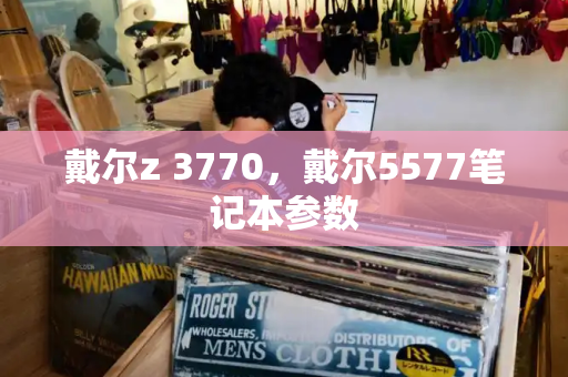 戴尔z 3770，戴尔5577笔记本参数-第1张图片-星选测评