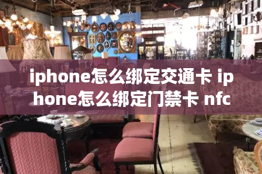 iphone怎么绑定交通卡 iphone怎么绑定门禁卡 nfc