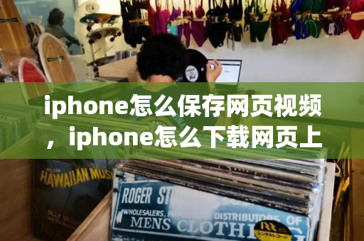 iphone怎么保存网页视频，iphone怎么下载网页上的视频