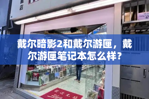 戴尔暗影2和戴尔游匣，戴尔游匣笔记本怎么样？-第1张图片-星选测评