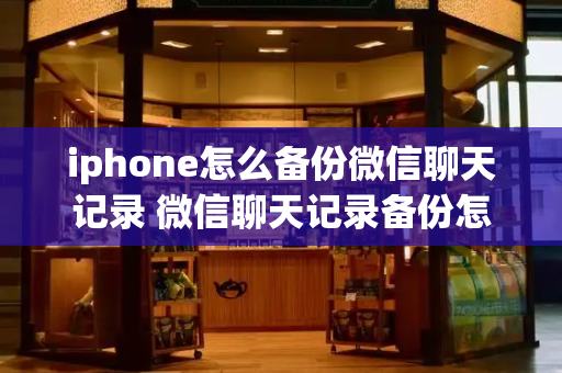 iphone怎么备份微信聊天记录 微信聊天记录备份怎么备-第1张图片-星选测评