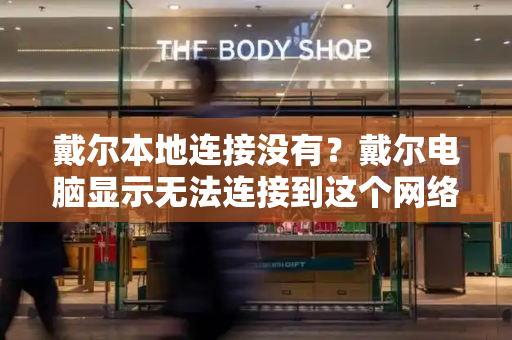 戴尔本地连接没有？戴尔电脑显示无法连接到这个网络-第1张图片-星选测评
