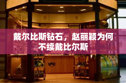 戴尔比斯钻石，赵丽颖为何不续戴比尔斯