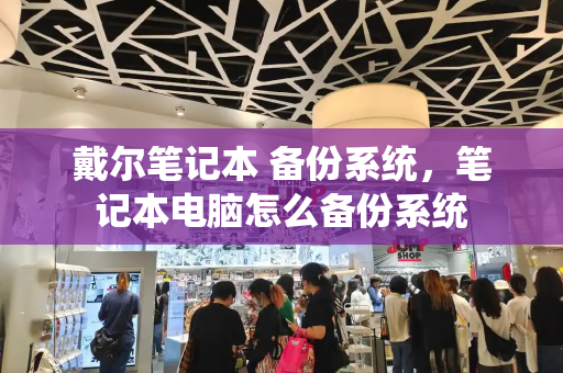 戴尔笔记本 备份系统，笔记本电脑怎么备份系统-第1张图片-星选测评