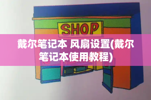 戴尔笔记本 风扇设置(戴尔笔记本使用教程)-第1张图片-星选测评
