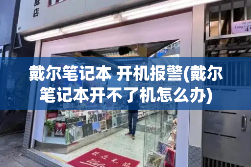 戴尔笔记本 开机报警(戴尔笔记本开不了机怎么办)
