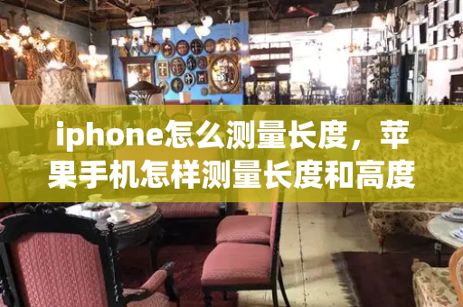 iphone怎么测量长度，苹果手机怎样测量长度和高度