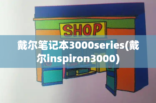 戴尔笔记本3000series(戴尔inspiron3000)