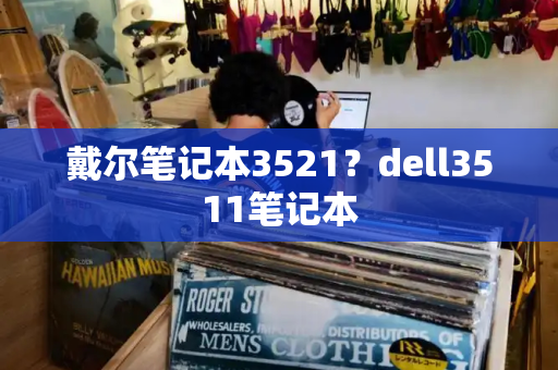 戴尔笔记本3521？dell3511笔记本