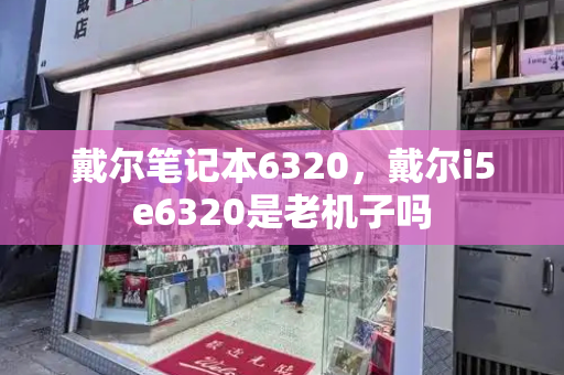 戴尔笔记本6320，戴尔i5e6320是老机子吗
