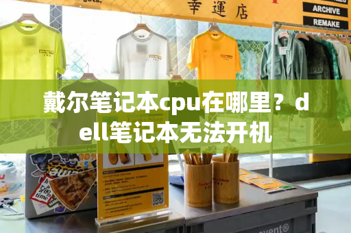 戴尔笔记本cpu在哪里？dell笔记本无法开机-第1张图片-星选测评