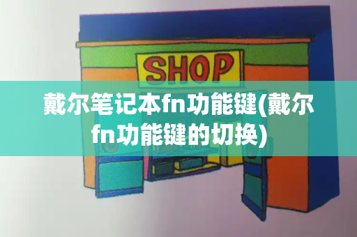 戴尔笔记本fn功能键(戴尔fn功能键的切换)