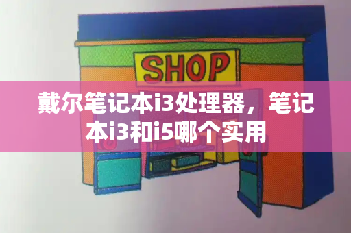 戴尔笔记本i3处理器，笔记本i3和i5哪个实用-第1张图片-星选测评