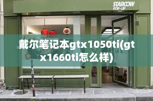 戴尔笔记本gtx1050ti(gtx1660ti怎么样)