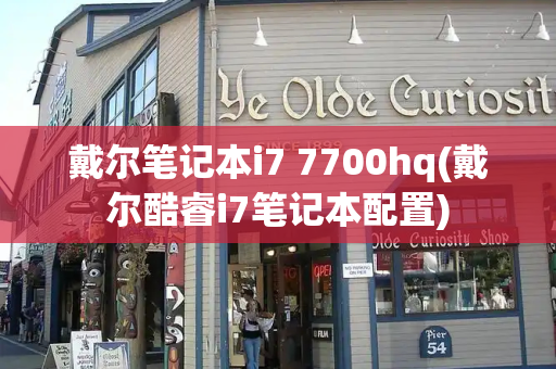 戴尔笔记本i7 7700hq(戴尔酷睿i7笔记本配置)