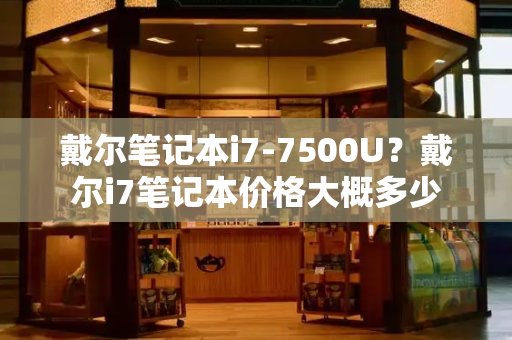 戴尔笔记本i7-7500U？戴尔i7笔记本价格大概多少
