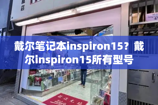 戴尔笔记本inspiron15？戴尔inspiron15所有型号