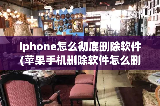 iphone怎么彻底删除软件(苹果手机删除软件怎么删比较彻底)