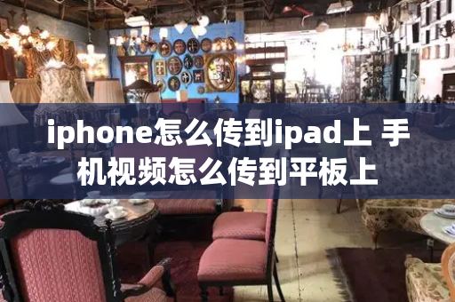 iphone怎么传到ipad上 手机视频怎么传到平板上