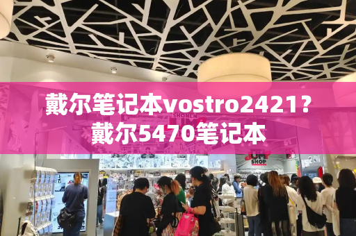 戴尔笔记本vostro2421？戴尔5470笔记本
