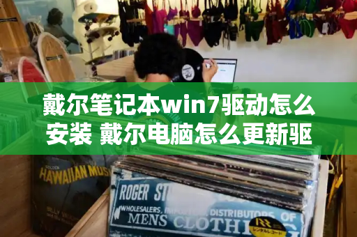 戴尔笔记本win7驱动怎么安装 戴尔电脑怎么更新驱动程序