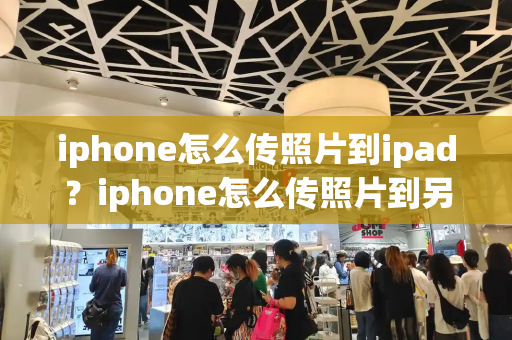 iphone怎么传照片到ipad？iphone怎么传照片到另一个手机