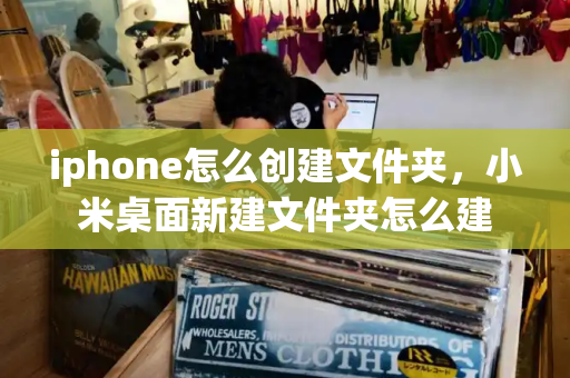 iphone怎么创建文件夹，小米桌面新建文件夹怎么建-第1张图片-星选测评