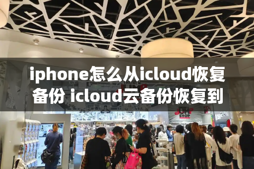 iphone怎么从icloud恢复备份 icloud云备份恢复到新手机-第1张图片-星选测评