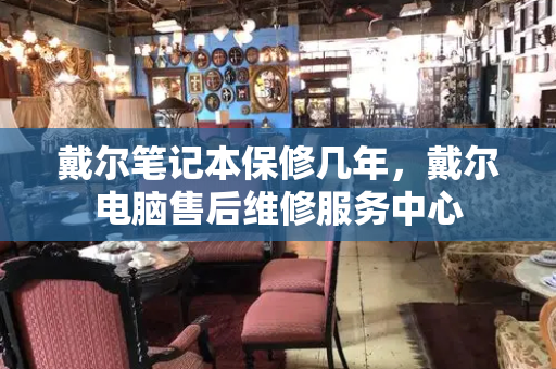 戴尔笔记本保修几年，戴尔电脑售后维修服务中心